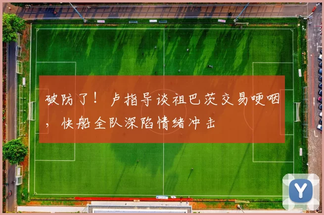 破防了！卢指导谈祖巴茨交易哽咽，快船全队深陷情绪冲击