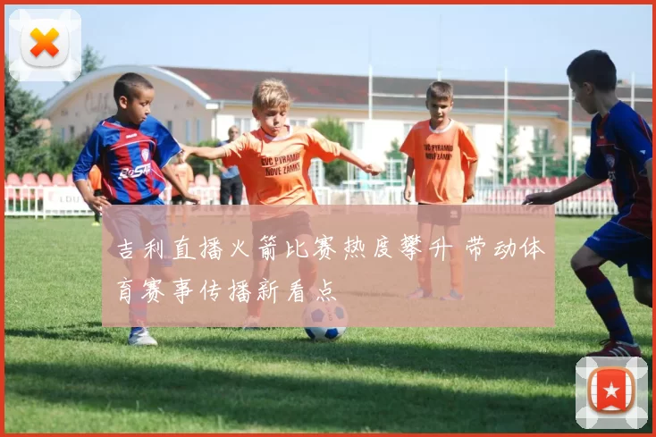 吉利直播火箭比赛热度攀升 带动体育赛事传播新看点