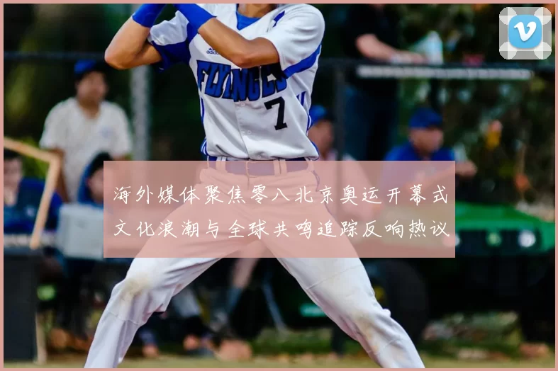 海外媒体聚焦零八北京奥运开幕式文化浪潮与全球共鸣追踪反响热议