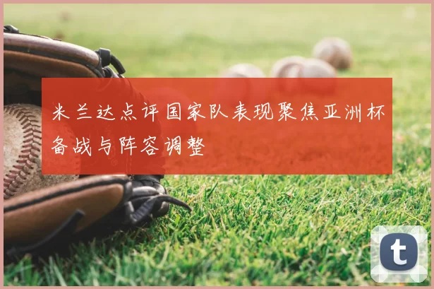 米兰达点评国家队表现聚焦亚洲杯备战与阵容调整