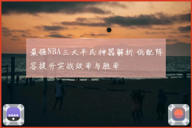 最强NBA三大平民神器解析 低配阵容提升实战效率与胜率