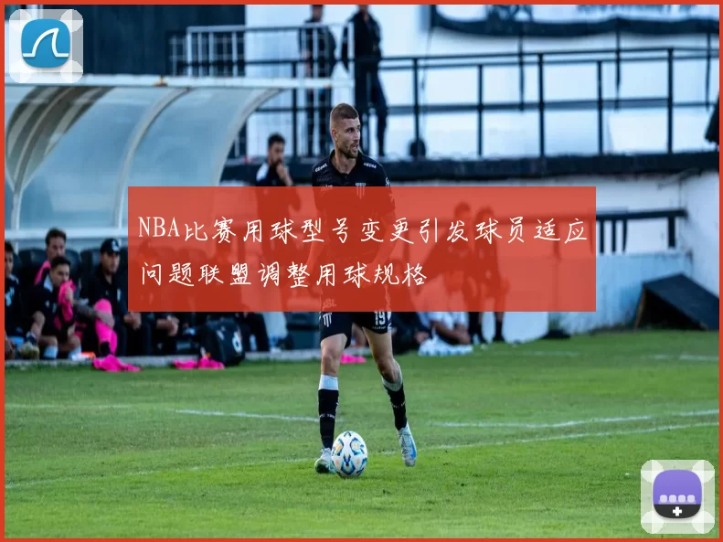 NBA比赛用球型号变更引发球员适应问题联盟调整用球规格