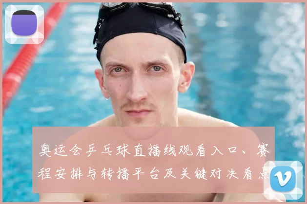 奥运会乒乓球直播线观看入口、赛程安排与转播平台及关键对决看点