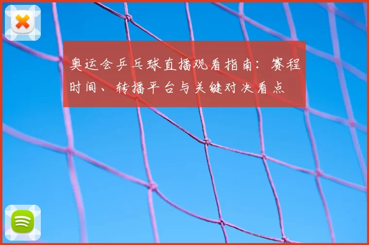 奥运会乒乓球直播观看指南：赛程时间、转播平台与关键对决看点