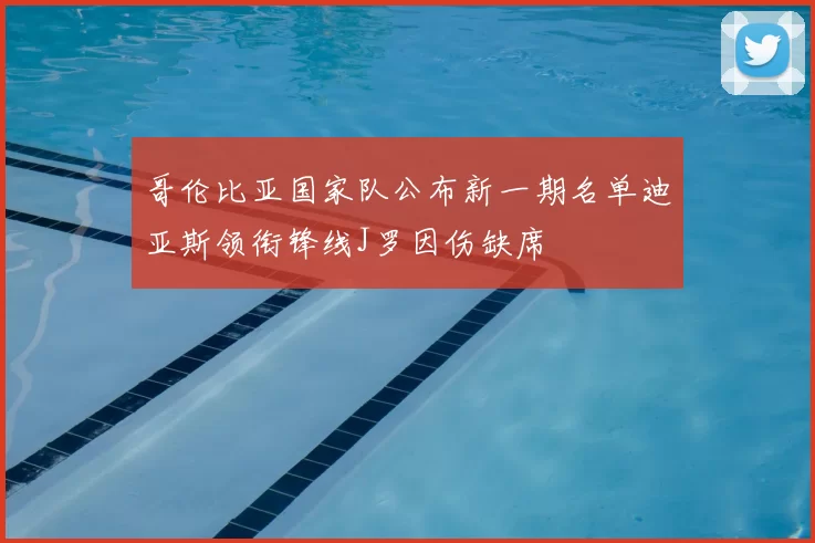 哥伦比亚国家队公布新一期名单迪亚斯领衔锋线J罗因伤缺席