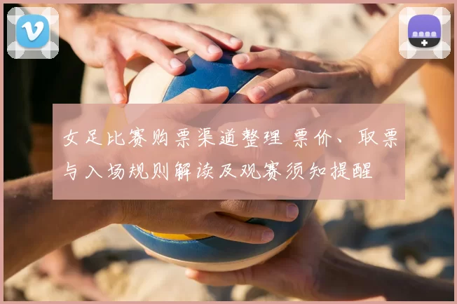 女足比赛购票渠道整理 票价、取票与入场规则解读及观赛须知提醒