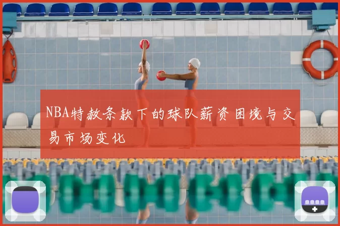 NBA特赦条款下的球队薪资困境与交易市场变化