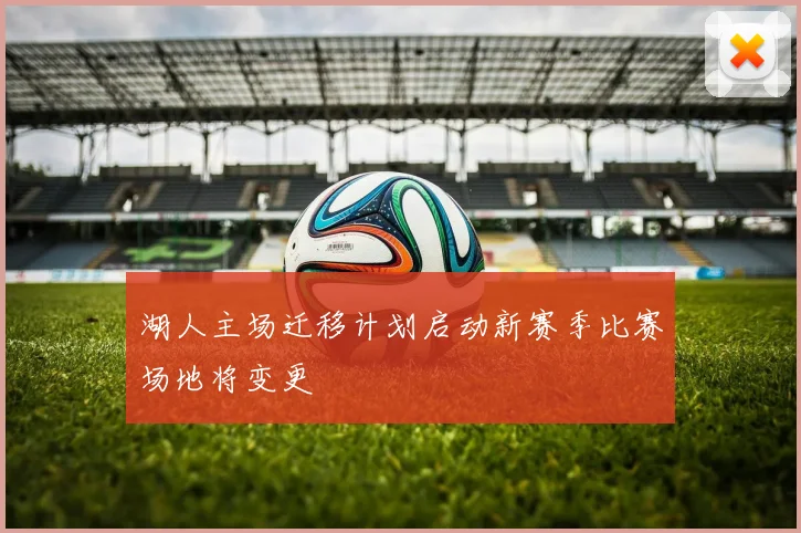湖人主场迁移计划启动新赛季比赛场地将变更