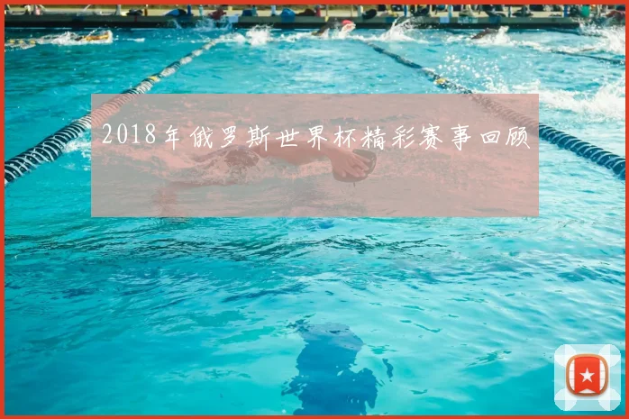2018年俄罗斯世界杯精彩赛事回顾