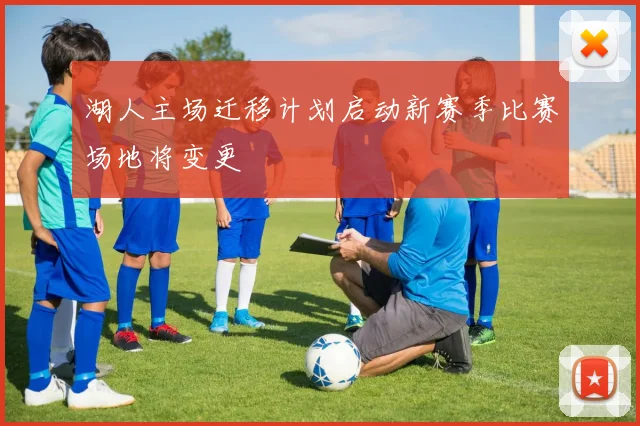 湖人主场迁移计划启动新赛季比赛场地将变更