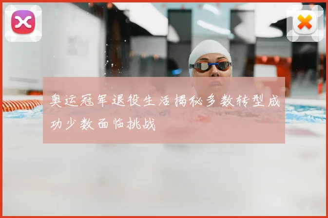 奥运冠军退役生活揭秘多数转型成功少数面临挑战