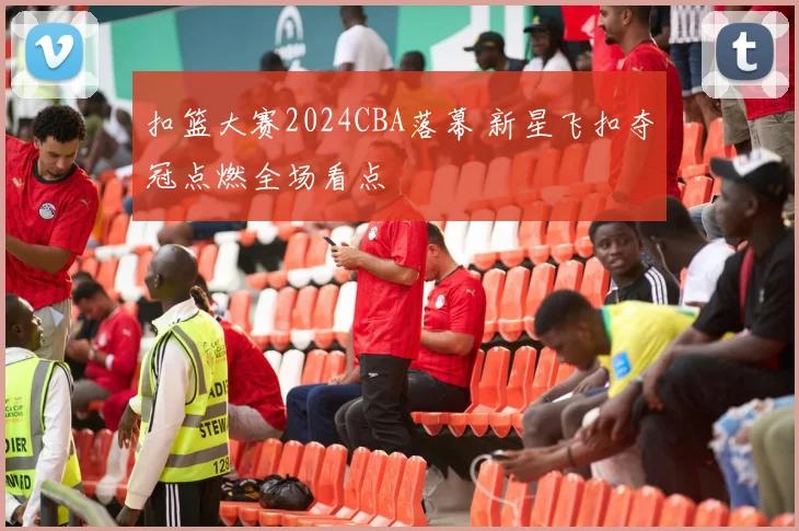 扣篮大赛2024CBA落幕 新星飞扣夺冠点燃全场看点