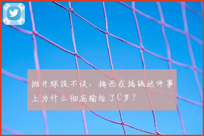 抛开球技不谈，梅西在搞钱这件事上为什么彻底输给了C罗？