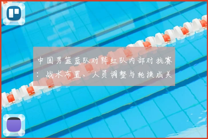 中国男篮蓝队对阵红队内部对抗赛：战术布置、人员调整与轮换成关键