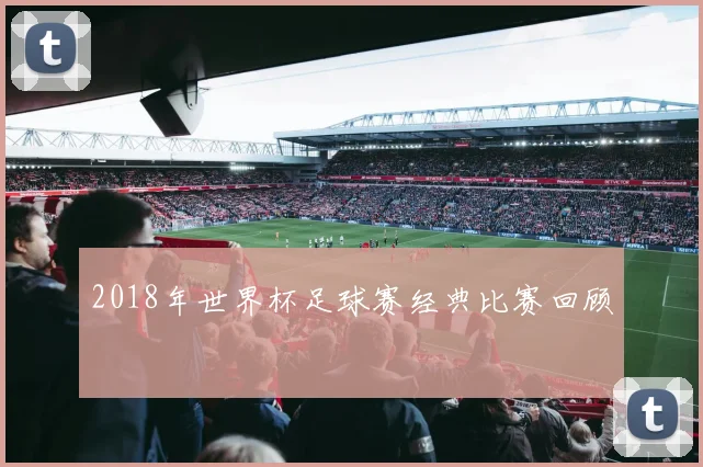 2018年世界杯足球赛经典比赛回顾