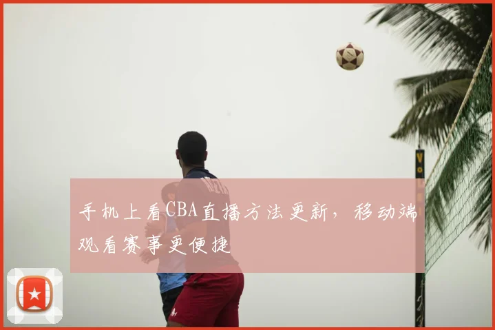 手机上看CBA直播方法更新，移动端观看赛事更便捷