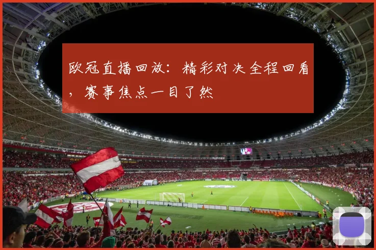 欧冠直播回放:精彩对决全程回看,赛事焦点一目了然