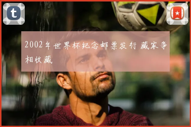 2002年世界杯纪念邮票发行 藏家争相收藏